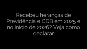 ​Recebeu heranças de Previdência e CDB em 2025 e no início de 2026? Veja como declarar 
